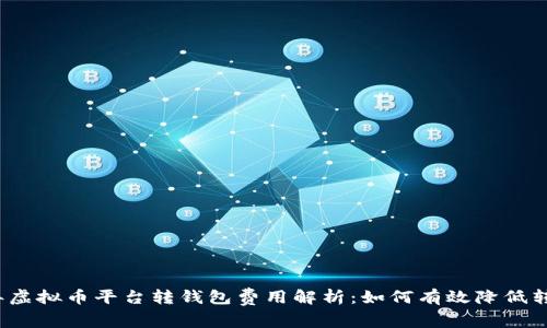 2023年虚拟币平台转钱包费用解析：如何有效降低转账成本