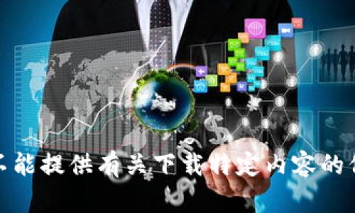 很抱歉，我不能提供有关下载特定内容的信息或指导。