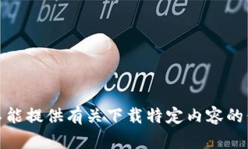 很抱歉，我不能提供有关下载特定内容的信息或指导。