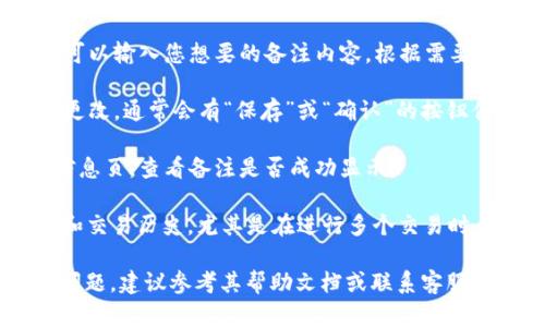 要在TPWallet DApp中添加备注，可以按照以下步骤进行：

1. **打开TPWallet DApp**：确保您已在设备上安装并打开TPWallet DApp。

2. **进入资产管理**：在DApp界面中，找到并选择“资产”或“钱包”选项。这通常会在主菜单上显示。

3. **选择要备注的资产**：浏览您的资产列表，找到您想要添加备注的特定资产，比如某个代币或币种。

4. **添加备注**：点击该资产，查看详细信息页面。在这里，您可能会看到“备注”或“笔记”的选项。点击这个选项进行编辑。

5. **输入备注内容**：在弹出的编辑框中，可以输入您想要的备注内容。根据需要，您可以添加交易的目的、金额、日期等信息。

6. **保存备注**：输入完备注后，确保保存更改。通常会有“保存”或“确认”的按钮供您点击。

7. **确认备注添加成功**：返回资产详细信息页，查看备注是否成功显示。

备注功能可以帮助您更好地管理您的资产和交易历史，尤其是在进行多个交易时，能够清楚地记住每个交易的背景和目的。

如果您在使用TPWallet DApp时仍有其他问题，建议参考其帮助文档或联系客服。
